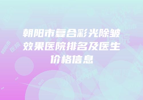 朝阳市复合彩光除皱效果医院排名及医生价格信息