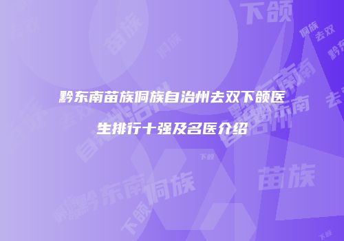 黔东南苗族侗族自治州去双下颌医生排行十强及名医介绍