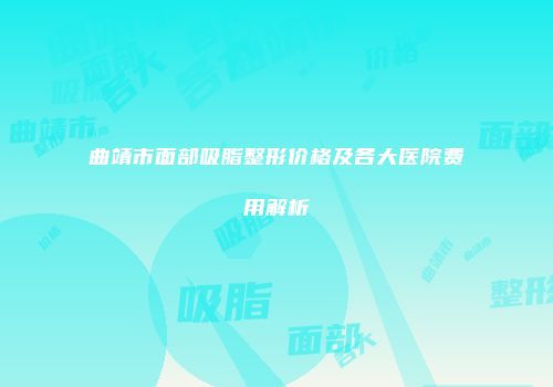 曲靖市面部吸脂整形价格及各大医院费用解析