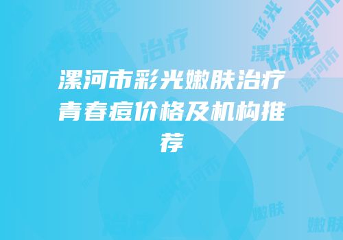 漯河市彩光嫩肤治疗青春痘价格及机构推荐