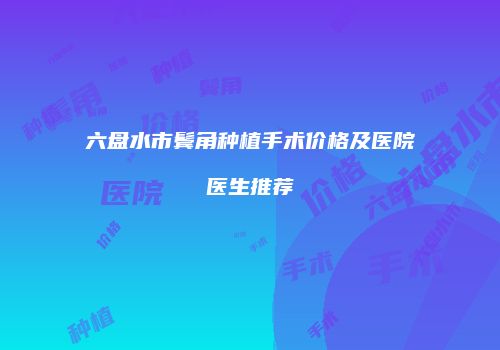 六盘水市鬓角种植手术价格及医院医生推荐
