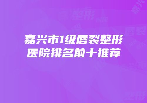 嘉兴市1级唇裂整形医院排名前十推荐