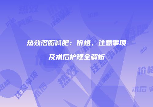 热效溶脂减肥：价格、注意事项及术后护理全解析