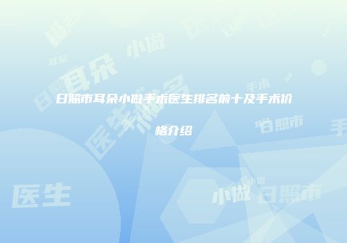 日照市耳朵小做手术医生排名前十及手术价格介绍
