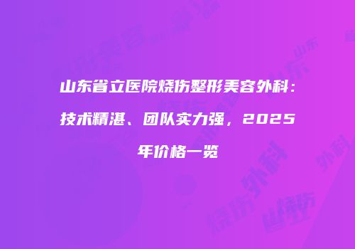山东省立医院烧伤整形美容外科：技术精湛、团队实力强，2025年价格一览