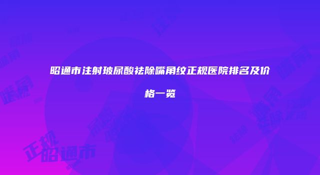 昭通市注射玻尿酸祛除嘴角纹正规医院排名及价格一览