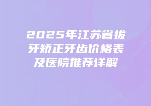 2025年江苏省拔牙矫正牙齿价格表及医院推荐详解