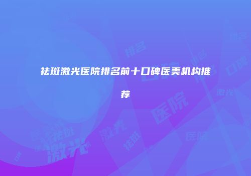 祛斑激光医院排名前十口碑医美机构推荐