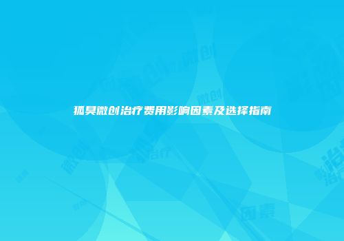 狐臭微创治疗费用影响因素及选择指南