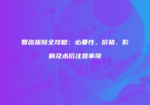 智齿拔除全攻略：必要性、价格、影响及术后注意事项