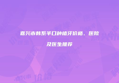 嘉兴市韩系半口种植牙价格、医院及医生推荐
