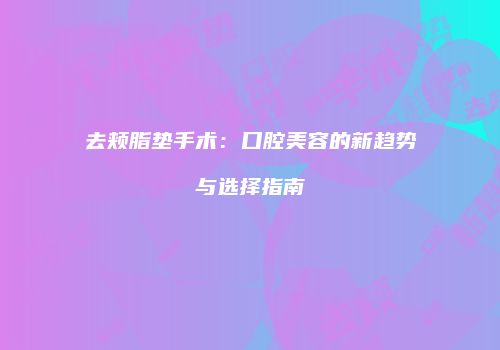 去颊脂垫手术：口腔美容的新趋势与选择指南