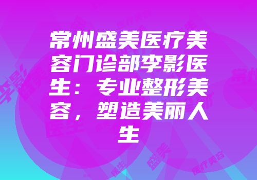 常州盛美医疗美容门诊部李影医生：专业整形美容，塑造美丽人生