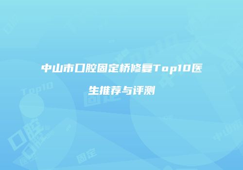 中山市口腔固定桥修复Top10医生推荐与评测