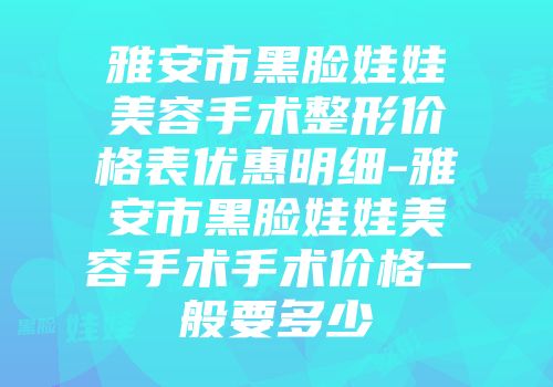 雅安市黑脸娃娃美容手术整形价格表优惠明细-雅安市黑脸娃娃美容手术手术价格一般要多少