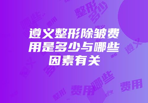 遵义整形除皱费用是多少与哪些因素有关