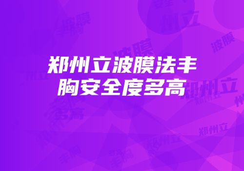 郑州立波膜法丰胸安全度多高