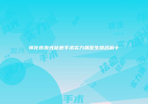 怀化市激光祛疤手术实力派医生排名前十