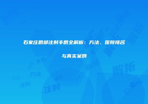 石家庄唇部注射丰唇全解析：方法、医院排名与真实案例