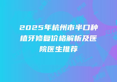 2025年杭州市半口种植牙修复价格解析及医院医生推荐