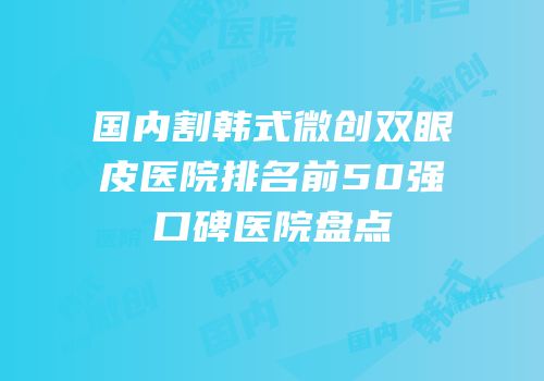 国内割韩式微创双眼皮医院排名前50强口碑医院盘点
