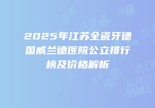 2025年江苏全瓷牙德国威兰德医院公立排行榜及价格解析