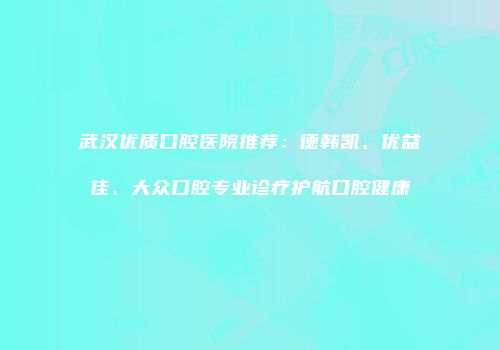 武汉优质口腔医院推荐：德韩凯、优益佳、大众口腔专业诊疗护航口腔健康