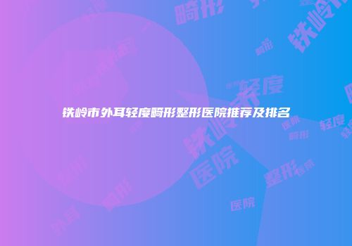 铁岭市外耳轻度畸形整形医院推荐及排名