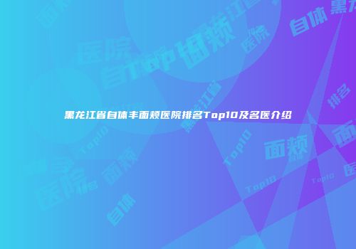黑龙江省自体丰面颊医院排名Top10及名医介绍