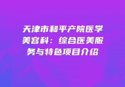 天津市和平产院医学美容科：综合医美服务与特色项目介绍