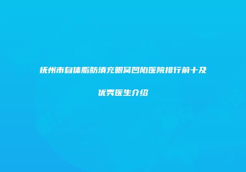 抚州市自体脂肪填充眼窝凹陷医院排行前十及优秀医生介绍