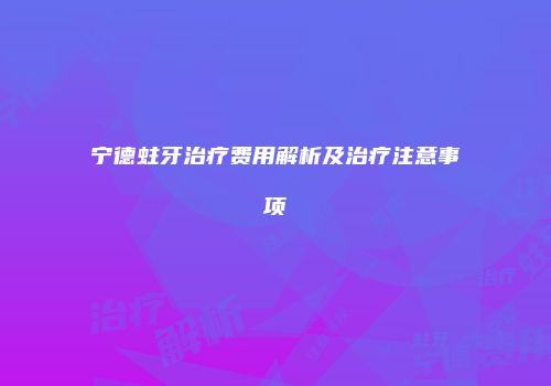 宁德蛀牙治疗费用解析及治疗注意事项