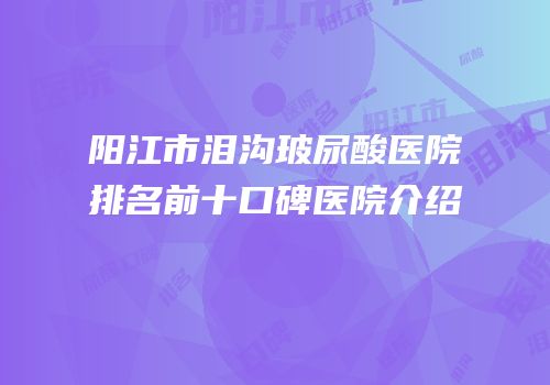 阳江市泪沟玻尿酸医院排名前十口碑医院介绍