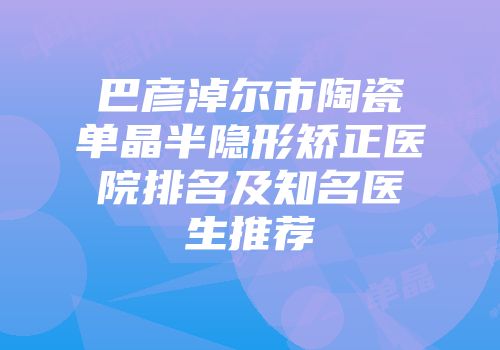 巴彦淖尔市陶瓷单晶半隐形矫正医院排名及知名医生推荐