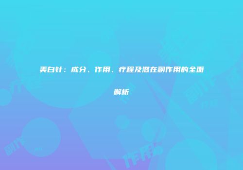 美白针：成分、作用、疗程及潜在副作用的全面解析