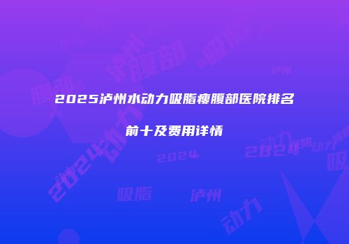 2025泸州水动力吸脂瘦腹部医院排名前十及费用详情