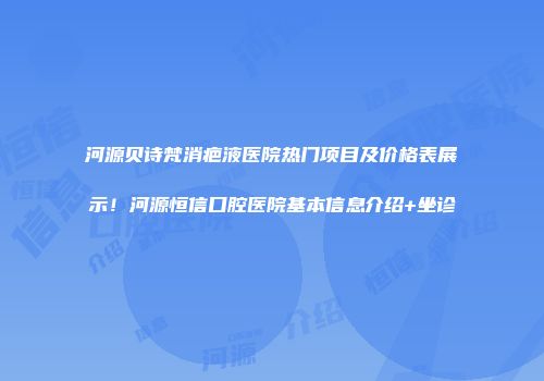 河源贝诗梵消疤液医院热门项目及价格表展示！河源恒信口腔医院基本信息介绍+坐诊