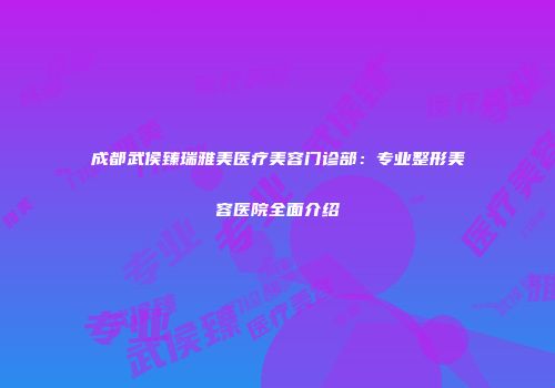 成都武侯臻瑞雅美医疗美容门诊部：专业整形美容医院全面介绍