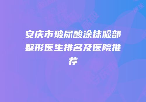 安庆市玻尿酸涂抹脸部整形医生排名及医院推荐