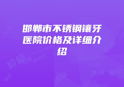 邯郸市不锈钢镶牙医院价格及详细介绍