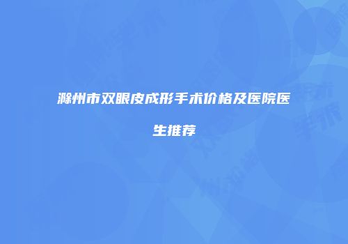滁州市双眼皮成形手术价格及医院医生推荐