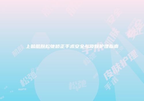 上睑肌肤松弛矫正手术安全与皮肤护理指南
