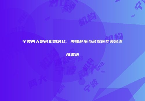 宁波两大整形机构对比：海曙静港与颜泽医疗美容诊所解析