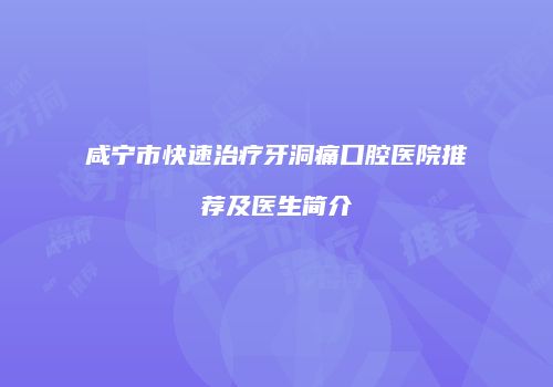 咸宁市快速治疗牙洞痛口腔医院推荐及医生简介