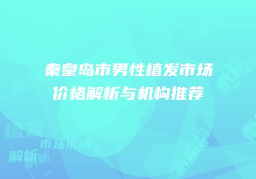 秦皇岛市男性植发市场价格解析与机构推荐