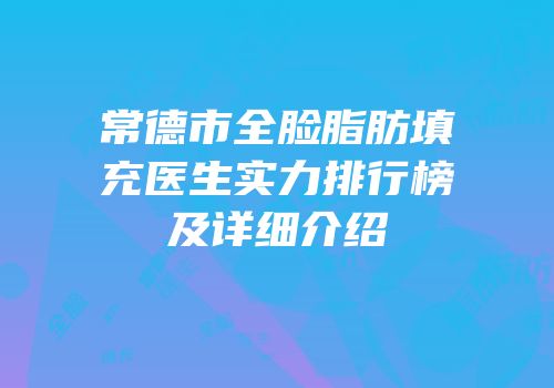 常德市全脸脂肪填充医生实力排行榜及详细介绍
