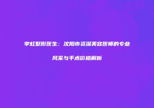 李虹整形医生：沈阳市资深美容医师的专业风采与手术价格解析
