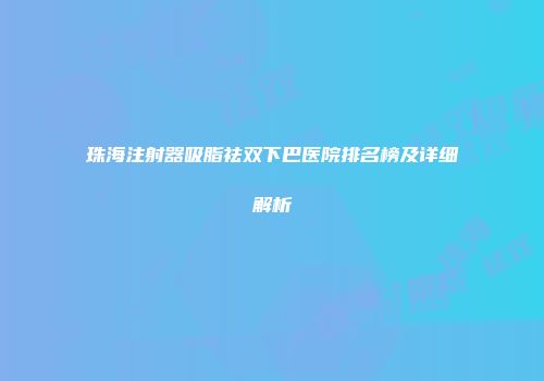 珠海注射器吸脂祛双下巴医院排名榜及详细解析