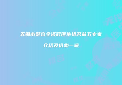 无锡市整容全瓷冠医生排名前五专家介绍及价格一览