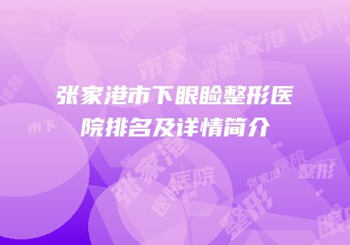 张家港市下眼睑整形医院排名及详情简介